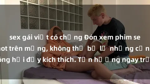sex gái việt có chồng Đón xem phim sex mới nhất đang hot trên mạng, không thể bỏ lỡ những cảnh nóng hổi đầy kích thích. Tận hưởng ngay trước khi bị xoá chóng mặt!