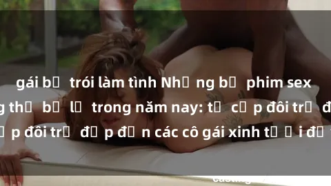 gái bị trói làm tình Những bộ phim sex JAV hot nhất không thể bỏ lỡ trong năm nay: từ cặp đôi trẻ đẹp đến các cô gái xinh tươi đầy sức hút.