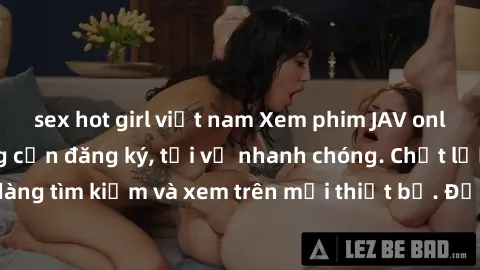 sex hot girl việt nam Xem phim JAV online miễn phí không cần đăng ký, tải về nhanh chóng. Chất lượng HD, dễ dàng tìm kiếm và xem trên mọi thiết bị. Đặc biệt, không quảng cáo làm phiền.