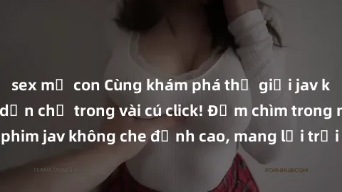 sex mẹ con Cùng khám phá thế giới jav không che siêu hấp dẫn chỉ trong vài cú click! Đắm chìm trong những bộ phim jav không che đỉnh cao, mang lại trải nghiệm thú vị và đầy kích thích.