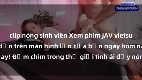 clip nóng sinh viên Xem phim JAV vietsub mới nhất và hấp dẫn trên màn hình lớn của bạn ngay hôm nay! Đắm chìm trong thế giới tình ái đầy nóng bỏng và kích thích.