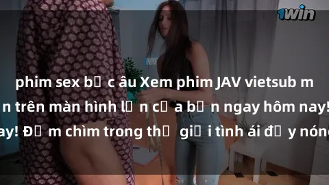 phim sex bắc âu Xem phim JAV vietsub mới nhất và hấp dẫn trên màn hình lớn của bạn ngay hôm nay! Đắm chìm trong thế giới tình ái đầy nóng bỏng và kích thích.