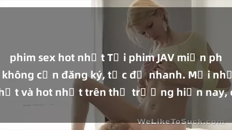 phim sex hot nhất Tải phim JAV miễn phí chất lượng cao, không cần đăng ký, tốc độ nhanh. Mới nhất và hot nhất trên thị trường hiện nay, cập nhật hàng ngày.