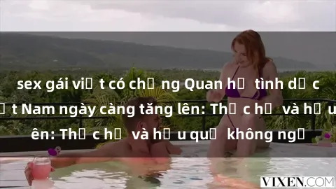 sex gái việt có chồng Quan hệ tình dục của nữ sinh Việt Nam ngày càng tăng lên: Thực hư và hậu quả không ngờ