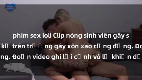 phim sex loli Clip nóng sinh viên gây sốc: Hành động cấm kỵ trên trường gây xôn xao cộng đồng. Đoạn video ghi lại cảnh vô lễ khiến dư luận bức xúc.