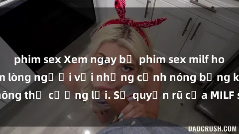 phim sex Xem ngay bộ phim sex milf hot nhất, làm say đắm lòng người với những cảnh nóng bỏng không thể cưỡng lại. Sự quyến rũ của MILF sẽ khiến bạn mãnh liệt!