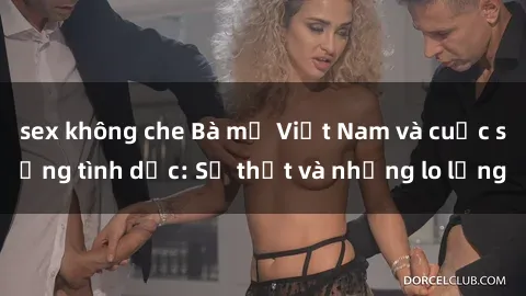 sex không che Bà mẹ Việt Nam và cuộc sống tình dục: Sự thật và những lo lắng