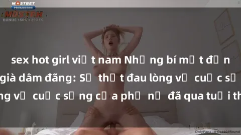 sex hot girl việt nam Những bí mật đằng sau vẻ ngoài gái già dâm đãng: Sự thật đau lòng về cuộc sống của phụ nữ đã qua tuổi thanh xuân