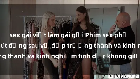 sex gái việt làm gái gọi Phim sex phụ nữ lớn tuổi: Sức hút đằng sau vẻ đẹp trưởng thành và kinh nghiệm tình dục không giới hạn