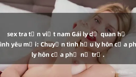 sex tra tấn việt nam Gái ly dị quan hệ tìm kiếm tình yêu mới: Chuyện tình hậu ly hôn của phụ nữ trẻ.