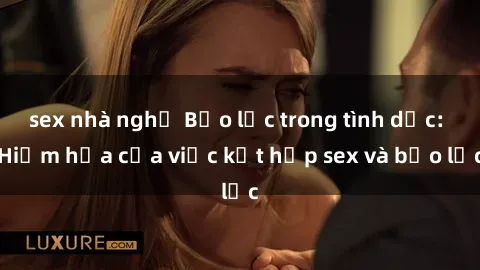 sex nhà nghỉ Bạo lực trong tình dục: Hiểm họa của việc kết hợp sex và bạo lực