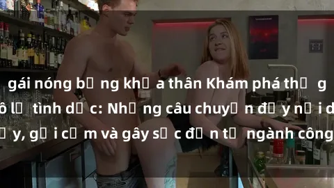 gái nóng bỏng khỏa thân Khám phá thế giới của phim sex nô lệ tình dục: Những câu chuyện đầy nổi dậy, gợi cảm và gây sốc đến từ ngành công nghiệp giải trí đen tối