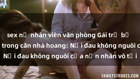 sex nữ nhân viên văn phòng Gái trẻ bị hiếp dâm bạo lực trong căn nhà hoang: Nỗi đau không nguôi của nạn nhân vô tội