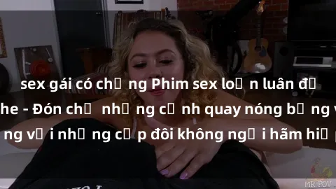 sex gái có chồng Phim sex loạn luân đầy kích thích không che - Đón chờ những cảnh quay nóng bỏng với những cặp đôi không ngại hãm hiếp gia đình trong lòng