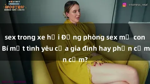 sex trong xe hơi Động phòng sex mẹ con: Bí mật tình yêu của gia đình hay phản cảm?