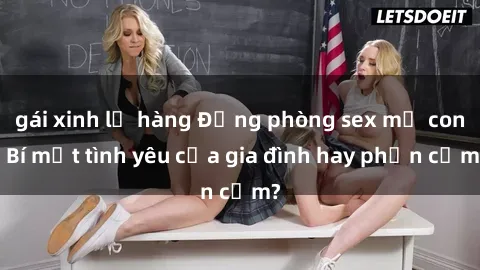 gái xinh lộ hàng Động phòng sex mẹ con: Bí mật tình yêu của gia đình hay phản cảm?