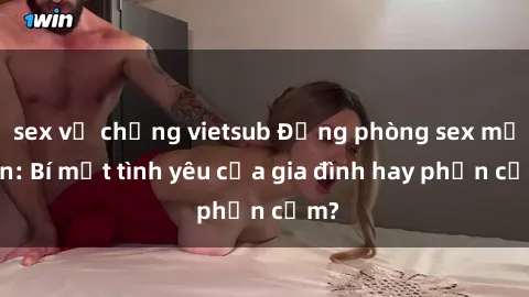 sex vợ chồng vietsub Động phòng sex mẹ con: Bí mật tình yêu của gia đình hay phản cảm?