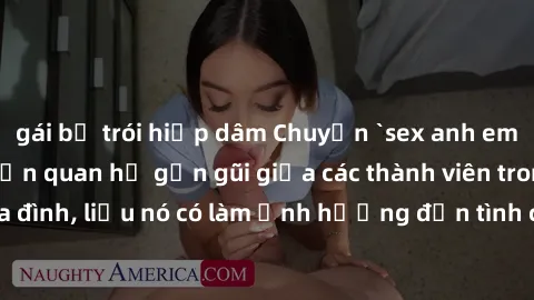 gái bị trói hiếp dâm Chuyện `sex anh em ruột` - Đề cập đến quan hệ gần gũi giữa các thành viên trong gia đình, liệu nó có làm ảnh hưởng đến tình cảm gia đình hay không?