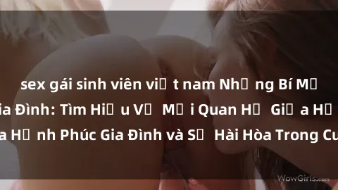 sex gái sinh viên việt nam Những Bí Mật trong Tình Dục Gia Đình: Tìm Hiểu Về Mối Quan Hệ Giữa Hạnh Phúc Gia Đình và Sự Hài Hòa Trong Cuộc Sống Tình Dục