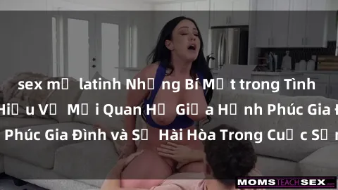 sex mỹ latinh Những Bí Mật trong Tình Dục Gia Đình: Tìm Hiểu Về Mối Quan Hệ Giữa Hạnh Phúc Gia Đình và Sự Hài Hòa Trong Cuộc Sống Tình Dục