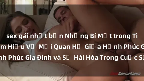 sex gái nhật bản Những Bí Mật trong Tình Dục Gia Đình: Tìm Hiểu Về Mối Quan Hệ Giữa Hạnh Phúc Gia Đình và Sự Hài Hòa Trong Cuộc Sống Tình Dục