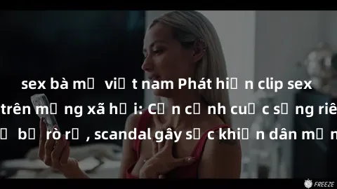 sex bà mẹ việt nam Phát hiện clip sex quay lén hot nhất trên mạng xã hội: Cận cảnh cuộc sống riêng tư bị rò rỉ, scandal gây sốc khiến dân mạng không khỏi bàng hoàng