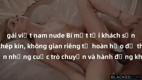 gái việt nam nude Bí mật tại khách sạn: Phòng quay lén khép kín, không gian riêng tư hoàn hảo để thực hiện những cuộc trò chuyện và hành động không bị người khác phát hiện.