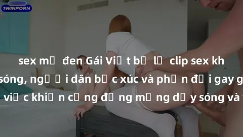 sex mỹ đen Gái Việt bị lộ clip sex khiến dư luận dậy sóng, người dân bức xúc và phản đối gay gắt. Sự việc khiến cộng đồng mạng dậy sóng và yêu cầu xử lý nghiêm ngặt.