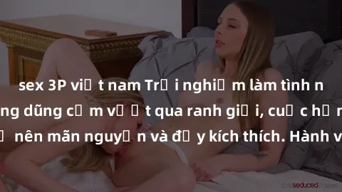 sex 3P việt nam Trải nghiệm làm tình ngoài đường: Khi lòng dũng cảm vượt qua ranh giới, cuộc hẹn nơi công cộng trở nên mãn nguyện và đầy kích thích. Hành vi nguy hiểm, nhưng cũng tạo nên cảm giác mới 
