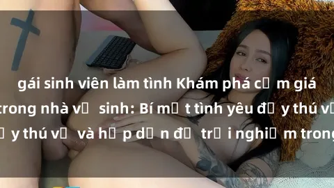 gái sinh viên làm tình Khám phá cảm giác mới mẻ với sex trong nhà vệ sinh: Bí mật tình yêu đầy thú vị và hấp dẫn để trải nghiệm trong đêm hôm nay!