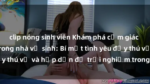 clip nóng sinh viên Khám phá cảm giác mới mẻ với sex trong nhà vệ sinh: Bí mật tình yêu đầy thú vị và hấp dẫn để trải nghiệm trong đêm hôm nay!