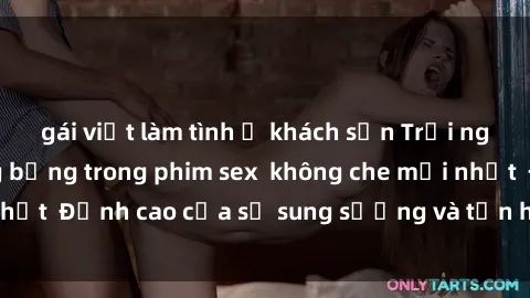 gái việt làm tình ở khách sạn Trải nghiệm cực kỳ nóng bỏng trong phim sex  không che mới nhất  Đỉnh cao của sự sung sướng và tận hưởng chân thật