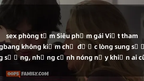 sex phòng tắm Siêu phẩm gái Việt tham gia trong buổi gangbang không kiềm chế được lòng sung sướng, những cảnh nóng nảy khiến ai cũng phải mãn nhãn