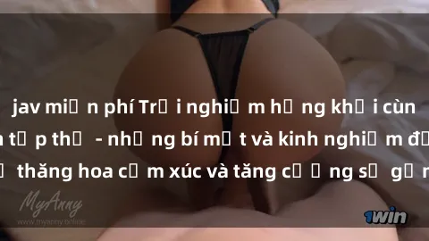 jav miễn phí Trải nghiệm hứng khởi cùng với việc làm tình tập thể - những bí mật và kinh nghiệm để thăng hoa cảm xúc và tăng cường sự gắn kết trong mối quan hệ