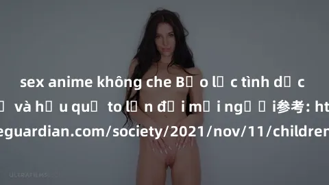 sex anime không che Bạo lực tình dục trong nhóm: nguy cơ và hậu quả to lớn đối mọi người参考: https://www.theguardian.com/society/2021/nov/11/children-as-young-as-four-are-being-sexually-abused-by-group