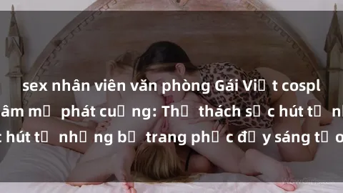sex nhân viên văn phòng Gái Việt cosplay sexy khiến fan hâm mộ phát cuồng: Thử thách sức hút từ những bộ trang phục đầy sáng tạo và quyến rũ!