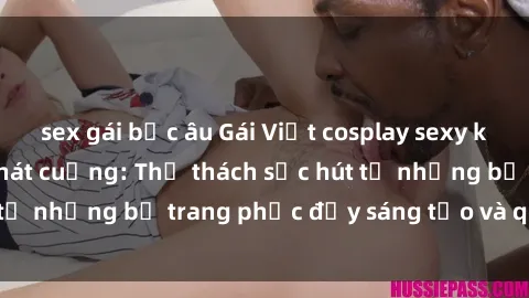 sex gái bắc âu Gái Việt cosplay sexy khiến fan hâm mộ phát cuồng: Thử thách sức hút từ những bộ trang phục đầy sáng tạo và quyến rũ!