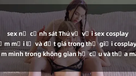 sex nữ cảnh sát Thú vị với sex cosplay anime: Trải nghiệm mới lạ và đắt giá trong thế giới cosplay! Đắm mình trong không gian hư cấu và thỏa mãn niềm đam mê của bạn!
