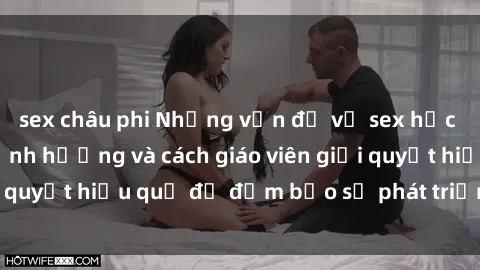 sex châu phi Những vấn đề về sex học sinh: Các yếu tố ảnh hưởng và cách giáo viên giải quyết hiệu quả để đảm bảo sự phát triển toàn diện.