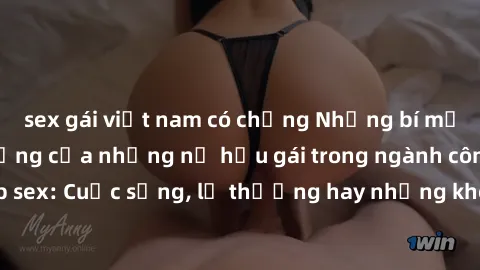 sex gái việt nam có chồng Những bí mật đằng sau cuộc sống của những nữ hầu gái trong ngành công nghiệp sex: Cuộc sống, lẽ thường hay những khó khăn mà họ phải đối mặt.