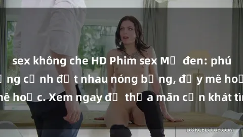 sex không che HD Phim sex Mỹ đen: phút mãnh liệt với những cảnh địt nhau nóng bỏng, đầy mê hoặc. Xem ngay để thỏa mãn cơn khát tình dục của bạn!
