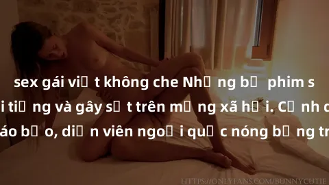 sex gái việt không che Những bộ phim sex ngoại quốc nổi tiếng và gây sốt trên mạng xã hội. Cảnh quay táo bạo, diễn viên ngoại quốc nóng bỏng trong các tác phẩm đỉnh cao.