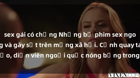 sex gái có chồng Những bộ phim sex ngoại quốc nổi tiếng và gây sốt trên mạng xã hội. Cảnh quay táo bạo, diễn viên ngoại quốc nóng bỏng trong các tác phẩm đỉnh cao.