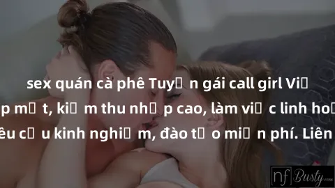 sex quán cà phê Tuyển gái call girl Việt Nam gợi cảm, đẹp mắt, kiếm thu nhập cao, làm việc linh hoạt, không yêu cầu kinh nghiệm, đào tạo miễn phí. Liên hệ ngay để biết thêm chi tiết!