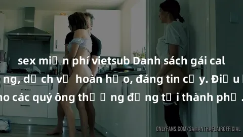 sex miễn phí vietsub Danh sách gái call girl vip chất lượng, dịch vụ hoàn hảo, đáng tin cậy. Điều hấp dẫn cho các quý ông thượng đẳng tại thành phố. Hãy nhấc máy và đặt lịch ngay!