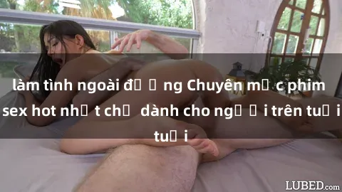 làm tình ngoài đường Chuyên mục phim sex hot nhất chỉ dành cho người trên tuổi