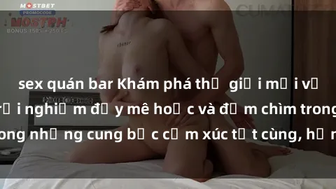 sex quán bar Khám phá thế giới mới với sex người lớn: trải nghiệm đầy mê hoặc và đắm chìm trong những cung bậc cảm xúc tột cùng, hứng khởi và cuốn hút.