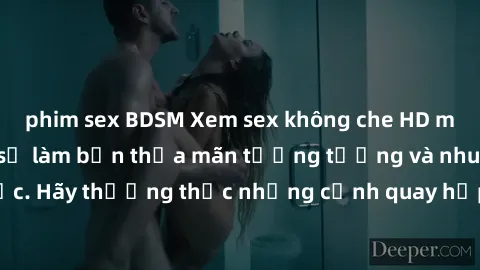 phim sex BDSM Xem sex không che HD miễn phí đảm bảo sẽ làm bạn thỏa mãn tưởng tượng và nhu cầu tình dục. Hãy thưởng thức những cảnh quay hấp dẫn và mãnh liệt ngay bây giờ!