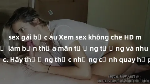 sex gái bắc âu Xem sex không che HD miễn phí đảm bảo sẽ làm bạn thỏa mãn tưởng tượng và nhu cầu tình dục. Hãy thưởng thức những cảnh quay hấp dẫn và mãnh liệt ngay bây giờ!