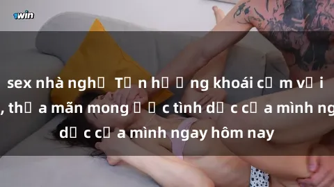 sex nhà nghỉ Tận hưởng khoái cảm với gái xinh sex, thỏa mãn mong ước tình dục của mình ngay hôm nay